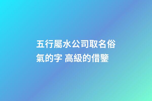 五行屬水公司取名俗氣的字 高級的借鑒-第1張-公司起名-玄機(jī)派